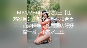 [MP4/2.56G]一代炮王【山鸡岁月】，新来的小妹很合胃口，苗条白嫩，约到酒店好好操一番，小穴水汪汪