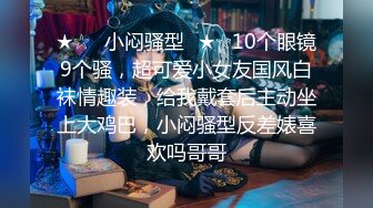 ★☆✅小闷骚型✅★☆10个眼镜9个骚，超可爱小女友国风白袜情趣装，给我戴套后主动坐上大鸡巴，小闷骚型反差婊喜欢吗哥哥