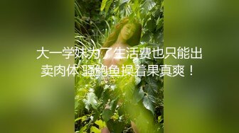 大一学妹为了生活费也只能出卖肉体 骚鲍鱼操着果真爽！