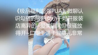 《极品福利超强PUA》微聊认识勾搭的轻熟女小干妈开服装店离异的~爱美逼黑但很骚放得开~口爆干逼干屁眼儿非常败火