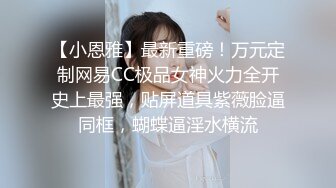 【小恩雅】最新重磅！万元定制网易CC极品女神火力全开史上最强，贴屏道具紫薇脸逼同框，蝴蝶逼淫水横流