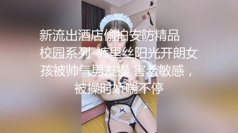 新流出酒店偷拍安防精品❤️校园系列-裤里丝阳光开朗女孩被帅气男友操 害羞敏感，被操时娇喘不停