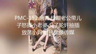 PMC-152.唐茜.绿帽老公带儿子怒操小老婆.父子轮奸抽插放荡小妈.蜜桃影像传媒