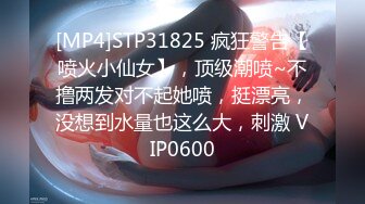 [MP4]STP31825 疯狂警告【喷火小仙女】，顶级潮喷~不撸两发对不起她喷，挺漂亮，没想到水量也这么大，刺激 VIP0600