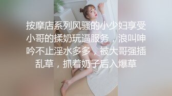 按摩店系列风骚的小少妇享受小哥的揉奶玩逼服务，浪叫呻吟不止淫水多多，被大哥强插乱草，抓着奶子后入爆草