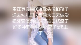 贵在真实民居摄像头偸拍孩子送去幼儿园夫妻俩大白天做爱狼牙套使劲往深了插白浆流了好多冲刺时牛逼把套子留B里了