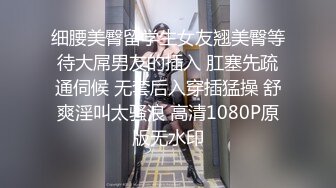 细腰美臀留学生女友翘美臀等待大屌男友的插入 肛塞先疏通伺候 无套后入穿插猛操 舒爽淫叫太骚浪 高清1080P原版无水印