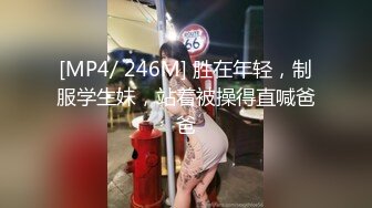 [MP4/ 246M] 胜在年轻，制服学生妹，站着被操得直喊爸爸