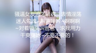 骚逼女友浪荡销魂，表情淫荡迷人勾魂~叫声呻吟~啊啊啊~对着镜头叫爸爸，求我用力干爽爽她~不要不要的！