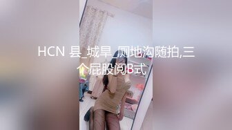 HCN 县_城旱_厕地沟随拍,三个屁股阅B式✌