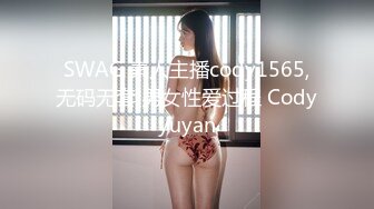 SWAG 素人主播cody1565,无码无套 男女性爱过程 Codyyuyan