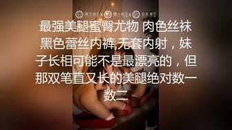 最强美腿蜜臀尤物 肉色丝袜黑色蕾丝内裤,无套内射，妹子长相可能不是最漂亮的，但那双笔直又长的美腿绝对数一数二