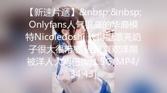 【新速片遞】&nbsp;&nbsp;Onlyfans人气很高的华裔模特Nicoledoshi 长得挺漂亮奶子很大很带感 但只喜欢洋屌被洋人大鸡巴操[1.5G/MP4/34:43]