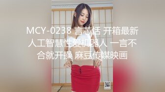 MCY-0238 言芯恬 开箱最新人工智慧性爱机器人 一言不合就开操 麻豆传媒映画