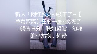 新人！网红脸女神被干了~【草莓酱酱】狂射一身~爽死了，颜值满分，肤如凝脂，勾魂的小尤物，超赞