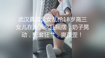 武汉真实父女乱伦18岁高三女儿在上面疯狂摇摆，奶子晃动，无套狂艹，爽歪歪！