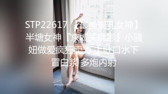 STP22617 【最美靓乳女神】半塘女神『京城关晓彤』小骚妞做爱疯狂卖力 上吐口水下冒白浆 多炮内射