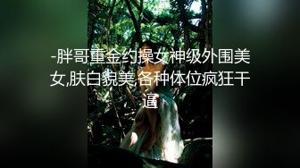 -胖哥重金约操女神级外围美女,肤白貌美,各种体位疯狂干逼