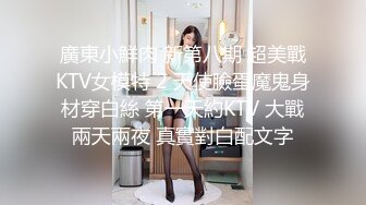 廣東小鮮肉 新第八期 超美戰KTV女模特 2 天使臉蛋魔鬼身材穿白絲 第一天約KTV 大戰兩天兩夜 真實對白配文字