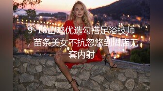 9-18山鸡优选勾搭足浴技师，苗条美女不抗忽悠到酒店无套内射