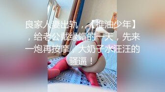 良家人妻出轨，【推油少年】，给老公戴绿帽的一天，先来一炮再按摩，大奶子水汪汪的骚逼！