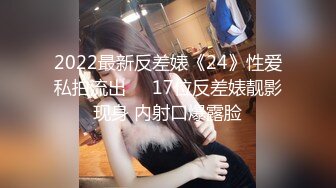 2022最新反差婊《24》性爱私拍流出❤️17位反差婊靓影现身 内射口爆露脸