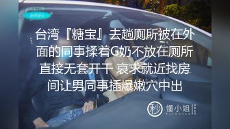 台湾『糖宝』去趟厕所被在外面的同事揉着G奶不放在厕所直接无套开干 哀求就近找房间让男同事插爆嫩穴中出