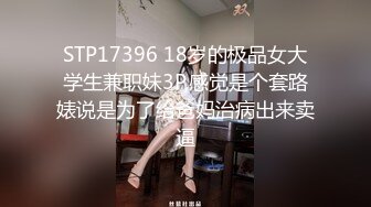 STP17396 18岁的极品女大学生兼职妹3P,感觉是个套路婊说是为了给爸妈治病出来卖逼