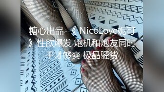 糖心出品-《 NicoLove妮可》性欲爆发 炮机和炮友同时干才够爽 极品骚货