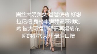 黑丝大奶美女 爸爸使劲 好想拉粑粑 身材丰满舔逼深喉吃鸡 被大哥操了骚逼再爆菊花 超的小穴大开 最后口爆