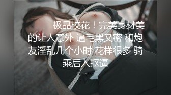 ❤️❤️极品校花！完美身材美的让人意外 逼毛黑又密 和炮友淫乱几个小时 花样很多 骑乘后入抠逼