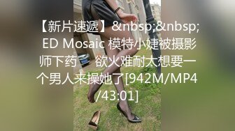 【新片速遞】&nbsp;&nbsp; ED Mosaic 模特小婕被摄影师下药❤️欲火难耐太想要一个男人来操她了[942M/MP4/43:01]