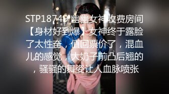 STP18749 幽幽女神收费房间【身材好到爆】女神终于露脸了太性奋，值回票价了，混血儿的感觉，大奶子前凸后翘的，骚骚的舞姿让人血脉喷张