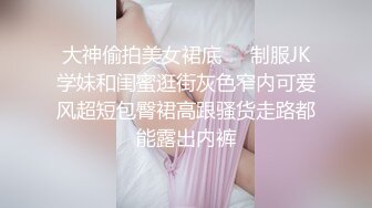 大神偷拍美女裙底❤️制服JK学妹和闺蜜逛街灰色窄内可爱风超短包臀裙高跟骚货走路都能露出内裤