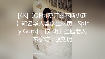 [4K]【OF付费订阅不断更新】知名华人留学生网黄「Spicy Gum」「刘玥」圣诞老人来家访，骚刘玥