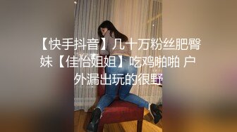 【快手抖音】几十万粉丝肥臀妹【佳怡姐姐】吃鸡啪啪 户外漏出玩的很野