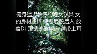 健身猛男教练约炮女学员 女的身材超棒 翘着屁股后入 放着DJ 那销魂的叫床 请带上耳机