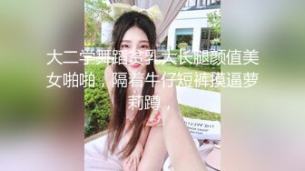 大二学舞蹈贫乳大长腿颜值美女啪啪，隔着牛仔短裤摸逼萝莉蹲，