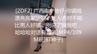 [2DF2] 广西南宁佬仔 你调戏漂亮良家少妇，女人绝对不能比男人好强，别说了操我吧，哈哈哈对话有趣！[MP4/109MB][BT种子]