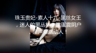 珠玉贵妃-素人十九-黑丝女王，迷人的黑丛林，跳蛋震阴户，淫声潺潺动人！