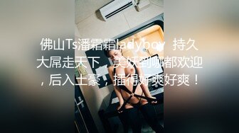 佛山Ts潘霜霜ladyboy  持久大屌走天下，美妖到哪都欢迎，后入土豪，插得好爽好爽！