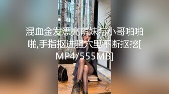 混血金发漂亮萌妹与小哥啪啪啪,手指抠进骚穴里不断抠挖[MP4/555MB]