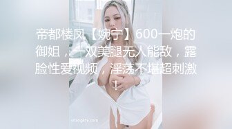 帝都楼凤【婉宁】600一炮的御姐，一双美腿无人能敌，露脸性爱视频，淫荡不堪超刺激！