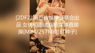 [2DF2] 麻豆传媒映画联合出品 女优初面试真枪实弹直接操[MP4/257MB][BT种子]