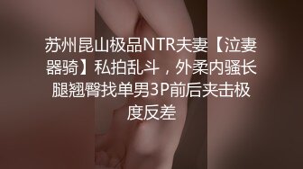 苏州昆山极品NTR夫妻【泣妻器骑】私拍乱斗，外柔内骚长腿翘臀找单男3P前后夹击极度反差