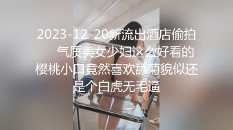 2023-12-20新流出酒店偷拍❤️气质美女少妇这么好看的樱桃小口竟然喜欢舔菊貌似还是个白虎无毛逼