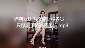 酒店女厕偷拍美女服务员❤️只顾玩手机转圈围拍.mp4