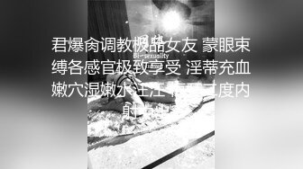 君爆肏调教极品女友 蒙眼束缚各感官极致享受 淫蒂充血嫩穴湿嫩水汪汪 梅开二度内射中出2