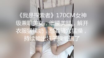 《我是探索者》170CM女神级兼职美女，细腰美腿，解开衣服猛揉奶，怼着骚穴猛操，持续输出妹子操懵逼了