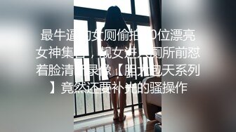 最牛逼的女厕偷拍10位漂亮女神集合，靓女进入厕所前怼着脸清晰录像【胆大包天系列】竟然还要补光的骚操作